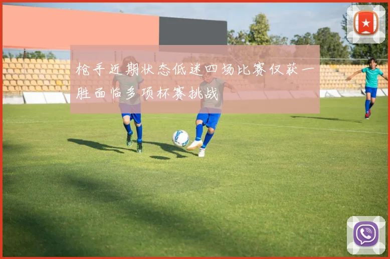 枪手近期状态低迷四场比赛仅获一胜面临多项杯赛挑战