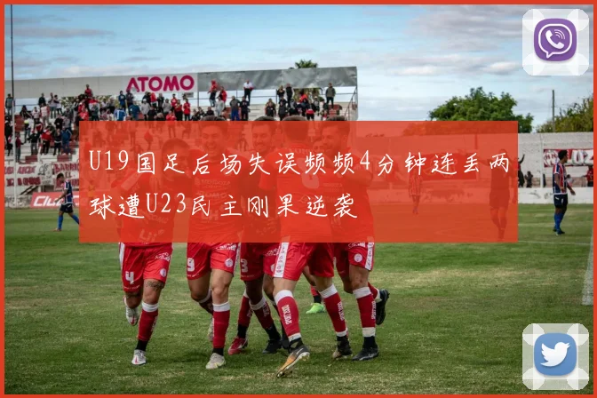 U19国足后场失误频频4分钟连丢两球遭U23民主刚果逆袭