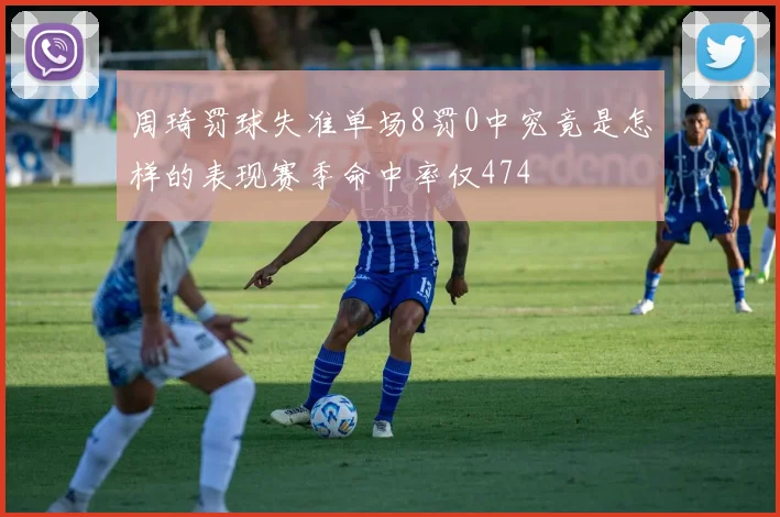 周琦罚球失准单场8罚0中究竟是怎样的表现赛季命中率仅474