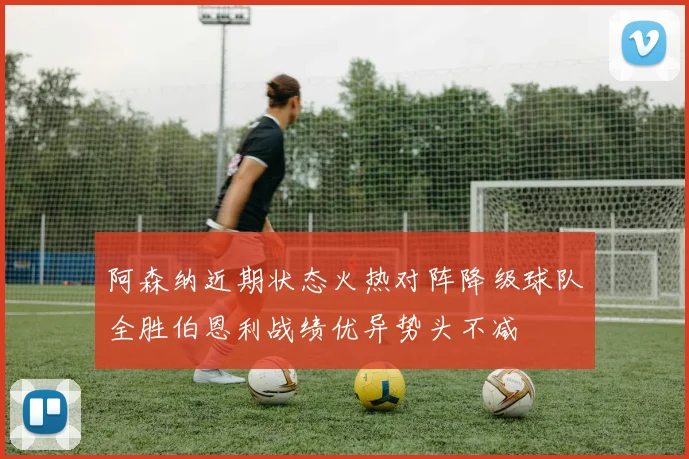 阿森纳近期状态火热对阵降级球队全胜伯恩利战绩优异势头不减