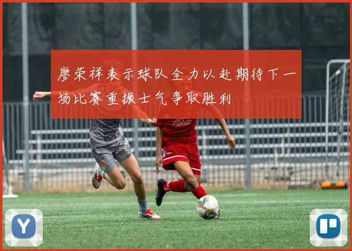 廖荣祥表示球队全力以赴期待下一场比赛重振士气争取胜利