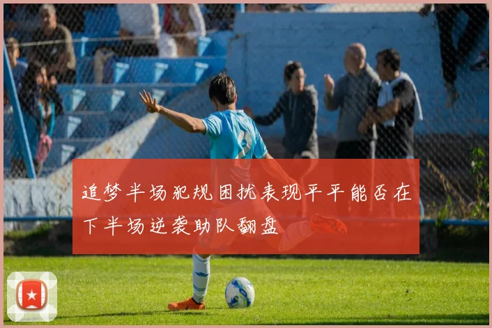 追梦半场犯规困扰表现平平能否在下半场逆袭助队翻盘