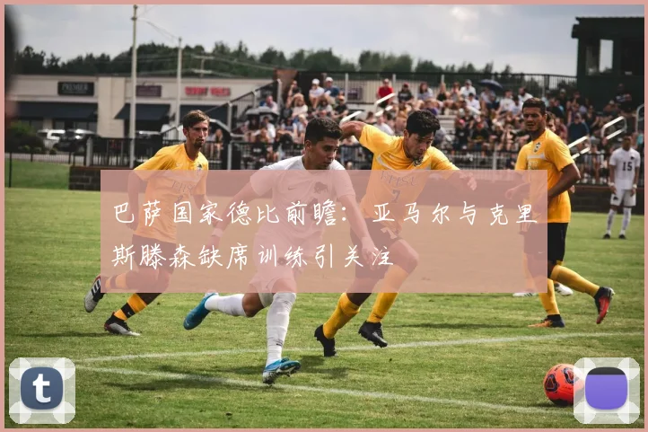 巴萨国家德比前瞻：亚马尔与克里斯滕森缺席训练引关注