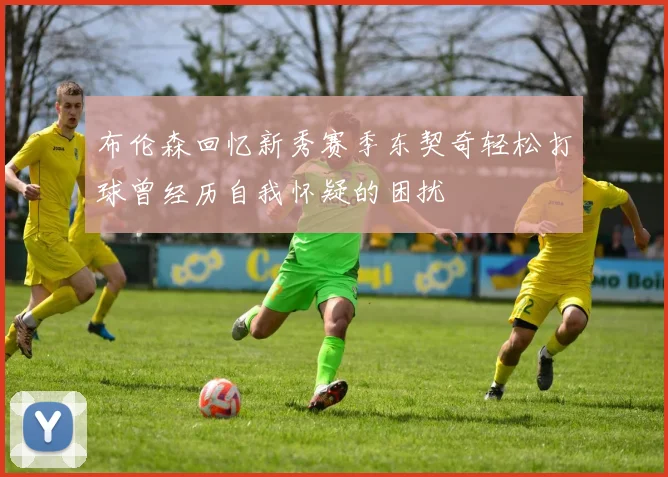 布伦森回忆新秀赛季东契奇轻松打球曾经历自我怀疑的困扰