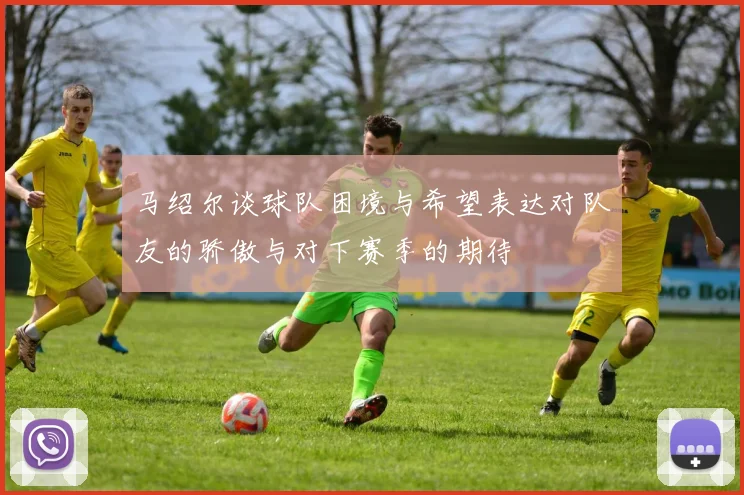马绍尔谈球队困境与希望表达对队友的骄傲与对下赛季的期待