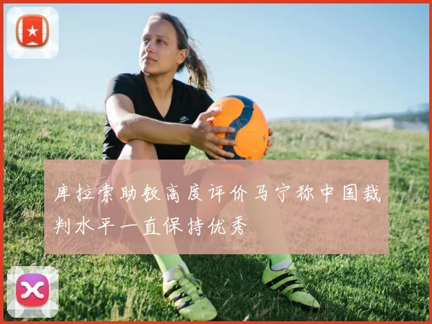 库拉索助教高度评价马宁称中国裁判水平一直保持优秀