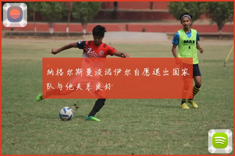 纳格尔斯曼谈诺伊尔自愿退出国家队与他关系良好