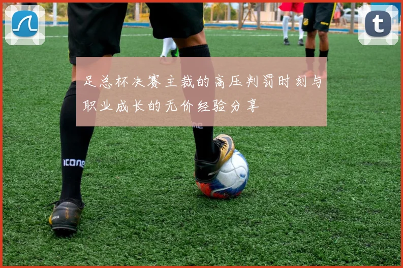 足总杯决赛主裁的高压判罚时刻与职业成长的无价经验分享