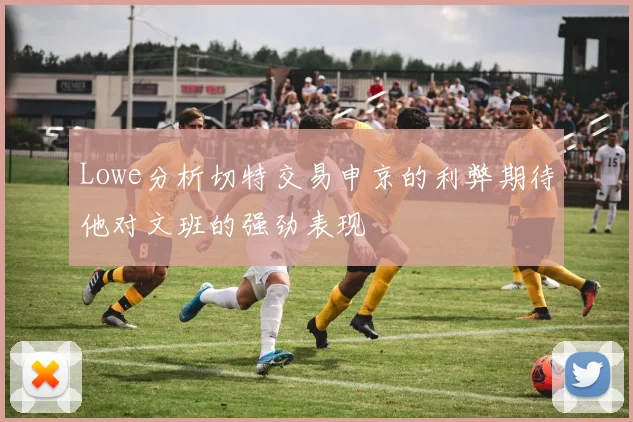 Lowe分析切特交易申京的利弊期待他对文班的强劲表现