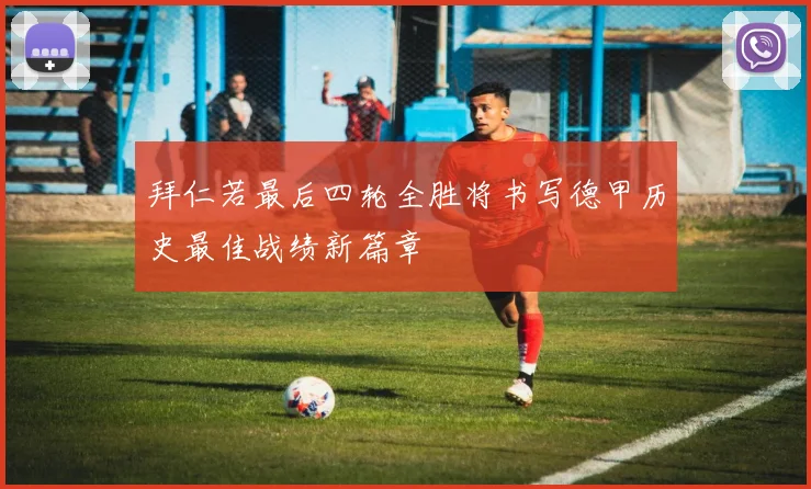 拜仁若最后四轮全胜将书写德甲历史最佳战绩新篇章